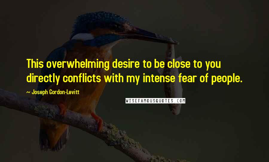 Joseph Gordon-Levitt Quotes: This overwhelming desire to be close to you directly conflicts with my intense fear of people.