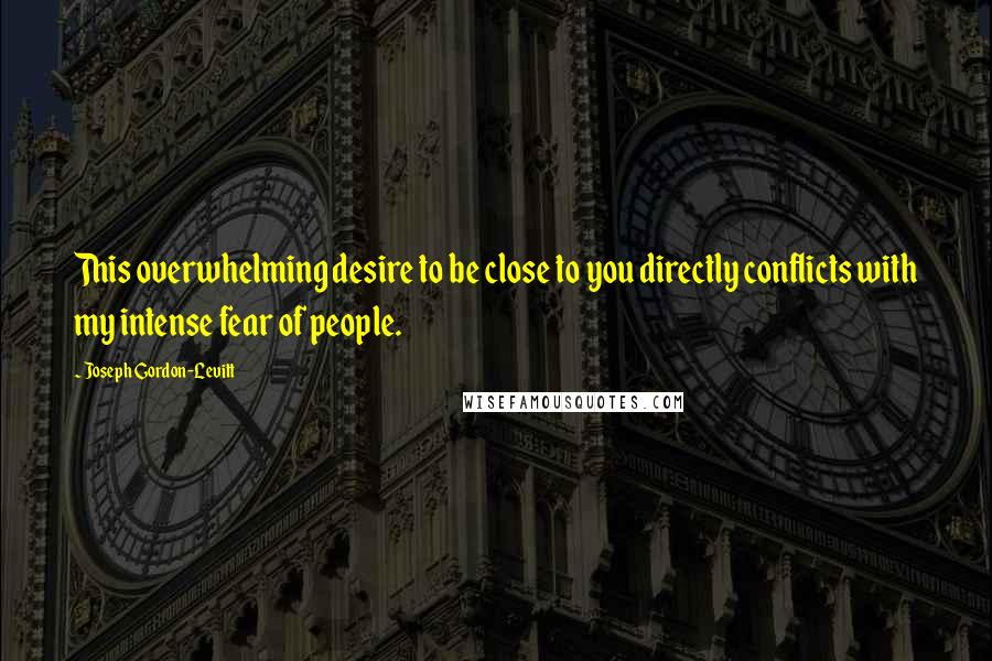 Joseph Gordon-Levitt Quotes: This overwhelming desire to be close to you directly conflicts with my intense fear of people.