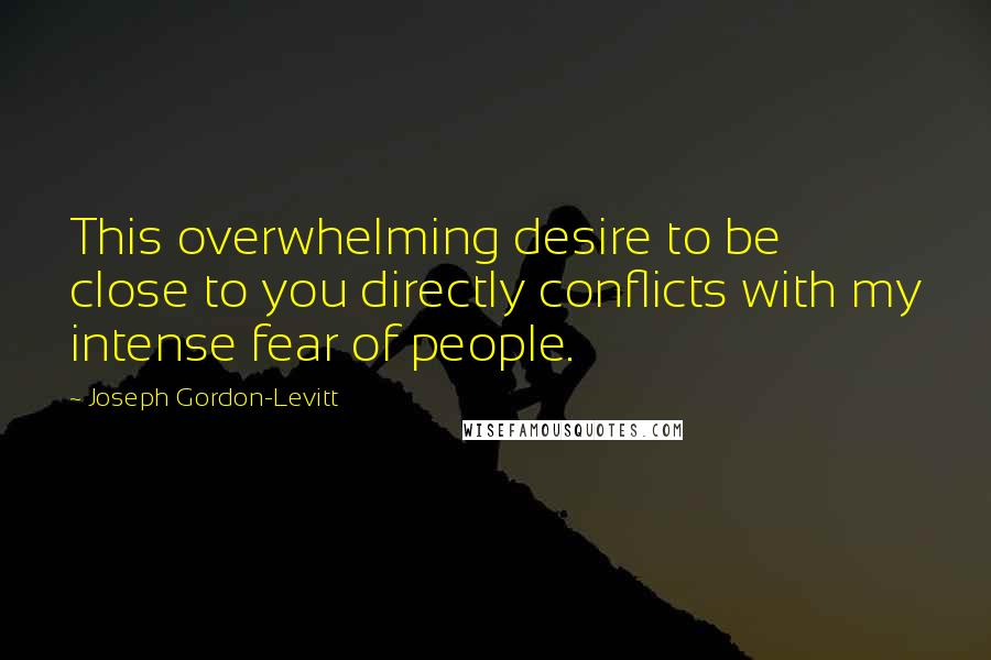 Joseph Gordon-Levitt Quotes: This overwhelming desire to be close to you directly conflicts with my intense fear of people.