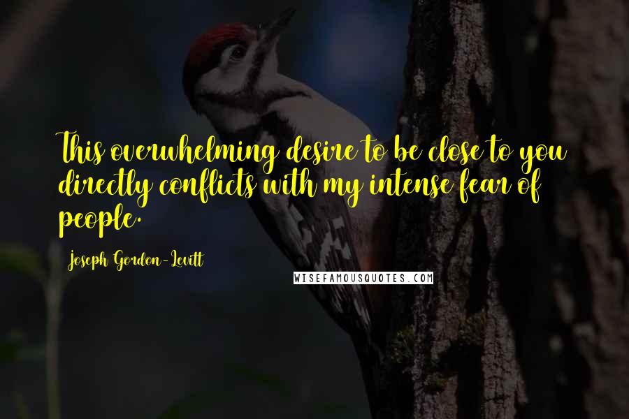 Joseph Gordon-Levitt Quotes: This overwhelming desire to be close to you directly conflicts with my intense fear of people.