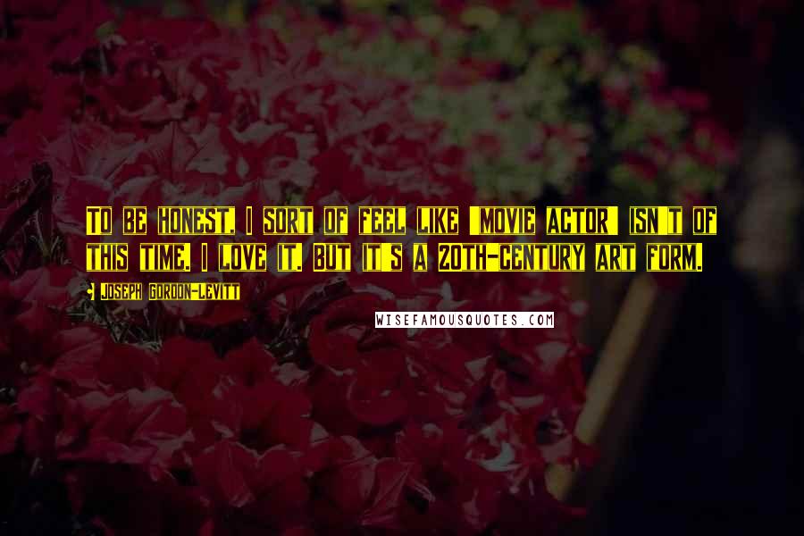 Joseph Gordon-Levitt Quotes: To be honest, I sort of feel like 'movie actor' isn't of this time. I love it. But it's a 20th-century art form.
