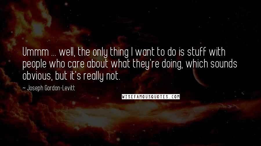 Joseph Gordon-Levitt Quotes: Ummm ... well, the only thing I want to do is stuff with people who care about what they're doing, which sounds obvious, but it's really not.