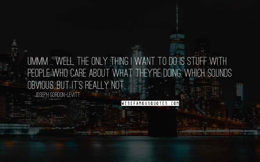 Joseph Gordon-Levitt Quotes: Ummm ... well, the only thing I want to do is stuff with people who care about what they're doing, which sounds obvious, but it's really not.