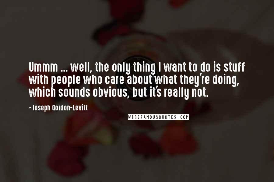 Joseph Gordon-Levitt Quotes: Ummm ... well, the only thing I want to do is stuff with people who care about what they're doing, which sounds obvious, but it's really not.