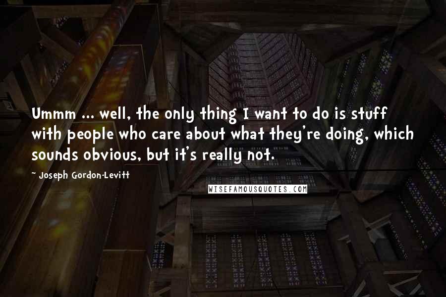 Joseph Gordon-Levitt Quotes: Ummm ... well, the only thing I want to do is stuff with people who care about what they're doing, which sounds obvious, but it's really not.