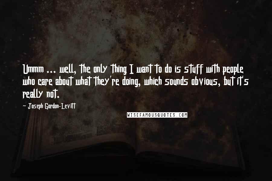 Joseph Gordon-Levitt Quotes: Ummm ... well, the only thing I want to do is stuff with people who care about what they're doing, which sounds obvious, but it's really not.