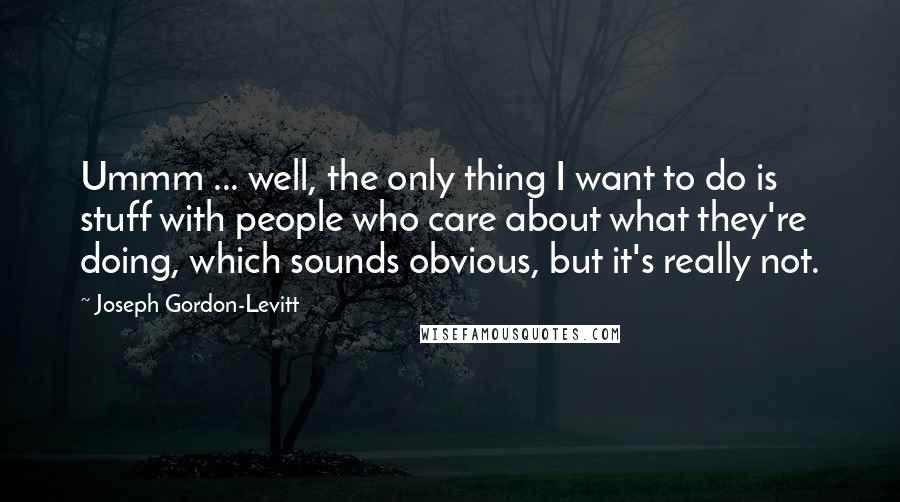 Joseph Gordon-Levitt Quotes: Ummm ... well, the only thing I want to do is stuff with people who care about what they're doing, which sounds obvious, but it's really not.