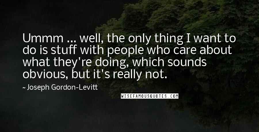 Joseph Gordon-Levitt Quotes: Ummm ... well, the only thing I want to do is stuff with people who care about what they're doing, which sounds obvious, but it's really not.