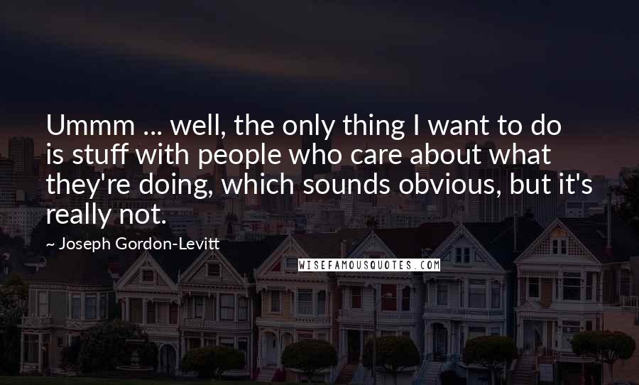 Joseph Gordon-Levitt Quotes: Ummm ... well, the only thing I want to do is stuff with people who care about what they're doing, which sounds obvious, but it's really not.