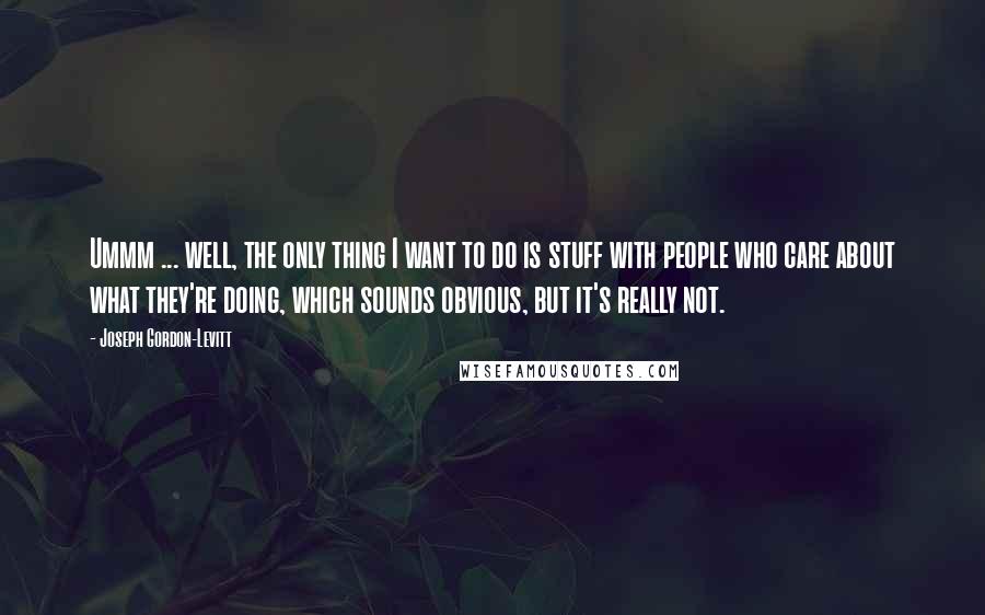 Joseph Gordon-Levitt Quotes: Ummm ... well, the only thing I want to do is stuff with people who care about what they're doing, which sounds obvious, but it's really not.