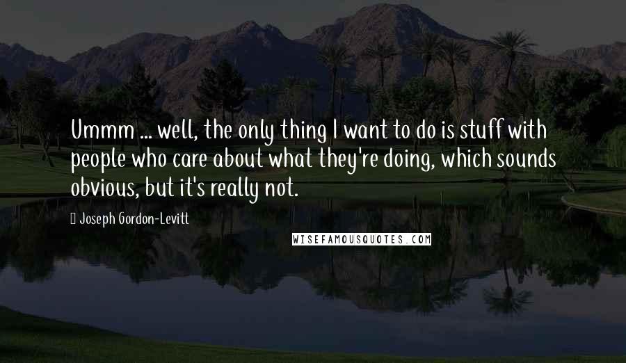 Joseph Gordon-Levitt Quotes: Ummm ... well, the only thing I want to do is stuff with people who care about what they're doing, which sounds obvious, but it's really not.