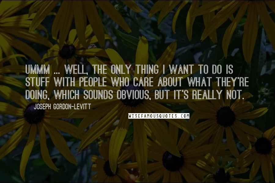 Joseph Gordon-Levitt Quotes: Ummm ... well, the only thing I want to do is stuff with people who care about what they're doing, which sounds obvious, but it's really not.