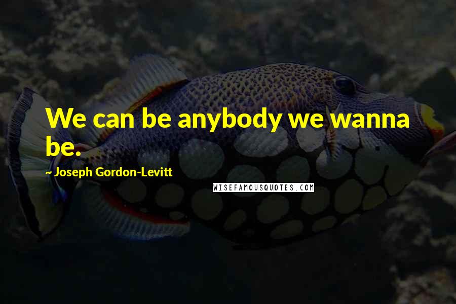 Joseph Gordon-Levitt Quotes: We can be anybody we wanna be.