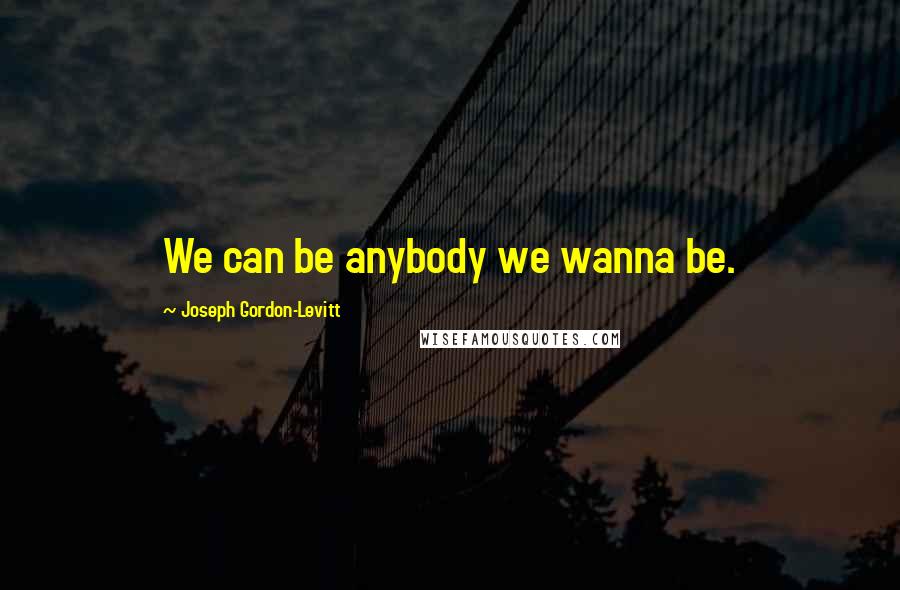 Joseph Gordon-Levitt Quotes: We can be anybody we wanna be.