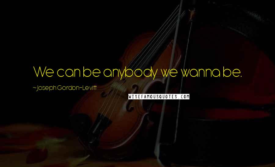 Joseph Gordon-Levitt Quotes: We can be anybody we wanna be.