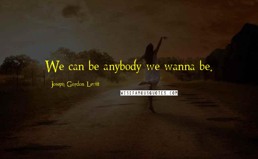 Joseph Gordon-Levitt Quotes: We can be anybody we wanna be.