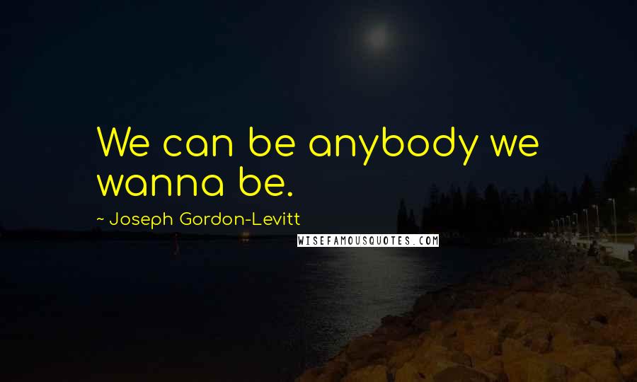 Joseph Gordon-Levitt Quotes: We can be anybody we wanna be.