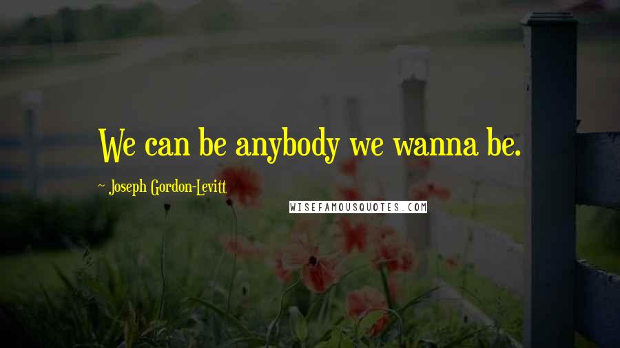 Joseph Gordon-Levitt Quotes: We can be anybody we wanna be.