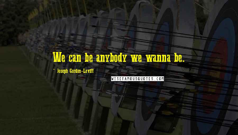 Joseph Gordon-Levitt Quotes: We can be anybody we wanna be.