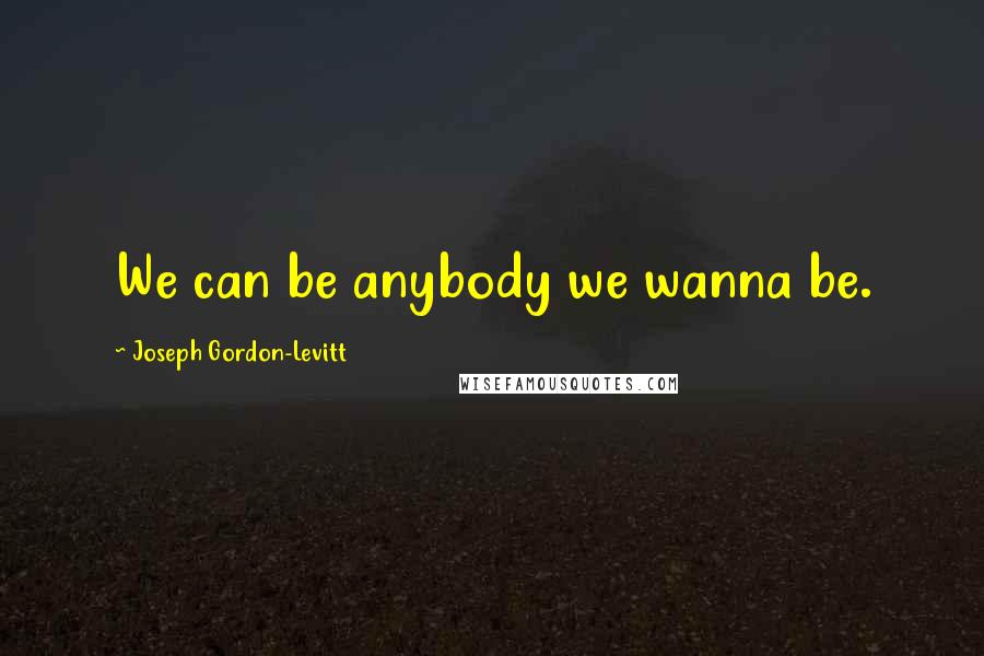 Joseph Gordon-Levitt Quotes: We can be anybody we wanna be.