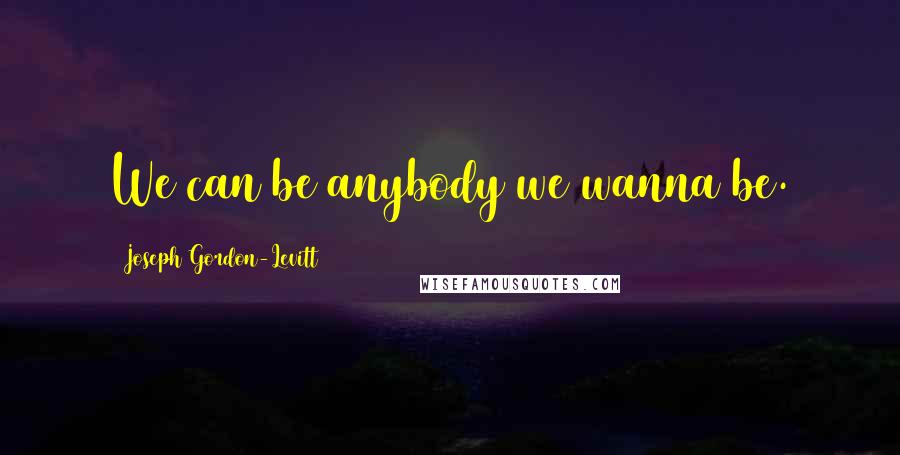 Joseph Gordon-Levitt Quotes: We can be anybody we wanna be.