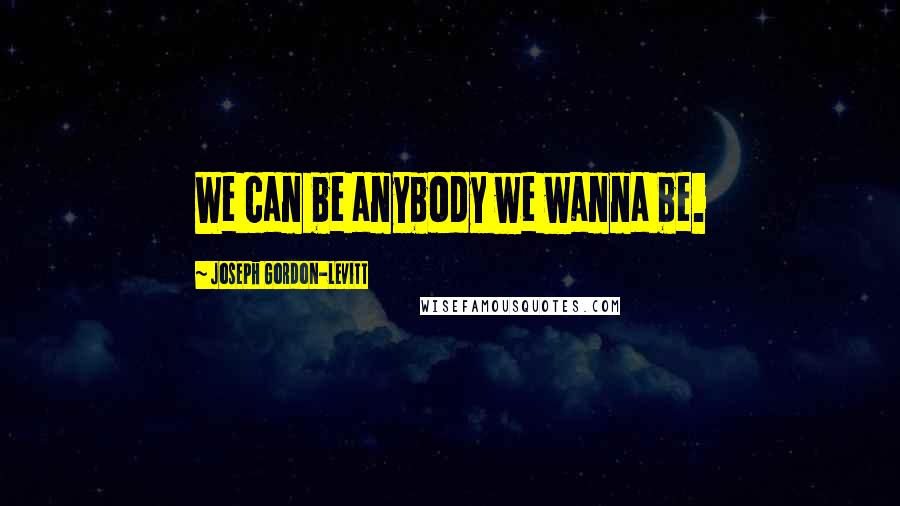 Joseph Gordon-Levitt Quotes: We can be anybody we wanna be.