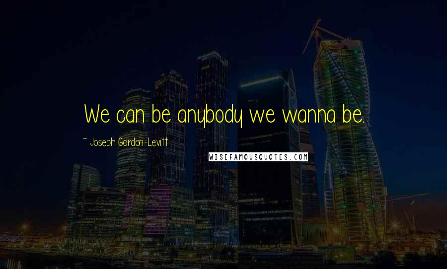 Joseph Gordon-Levitt Quotes: We can be anybody we wanna be.