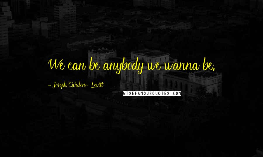 Joseph Gordon-Levitt Quotes: We can be anybody we wanna be.
