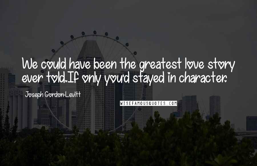 Joseph Gordon-Levitt Quotes: We could have been the greatest love story ever told.If only you'd stayed in character.