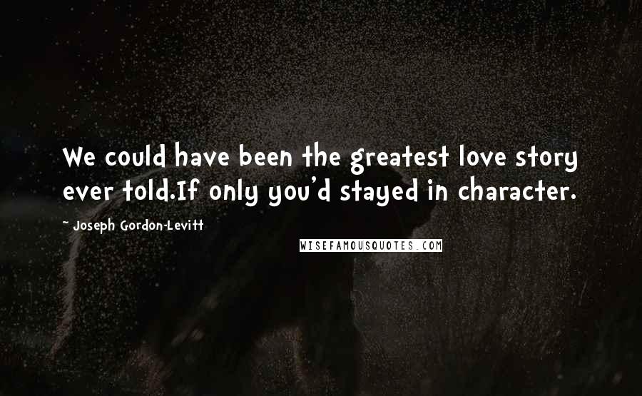 Joseph Gordon-Levitt Quotes: We could have been the greatest love story ever told.If only you'd stayed in character.