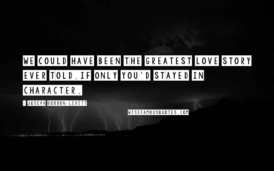 Joseph Gordon-Levitt Quotes: We could have been the greatest love story ever told.If only you'd stayed in character.