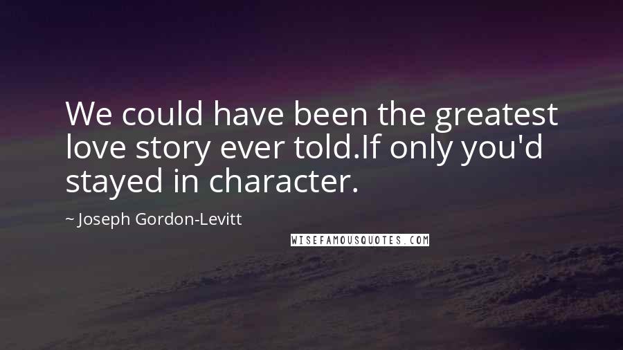 Joseph Gordon-Levitt Quotes: We could have been the greatest love story ever told.If only you'd stayed in character.