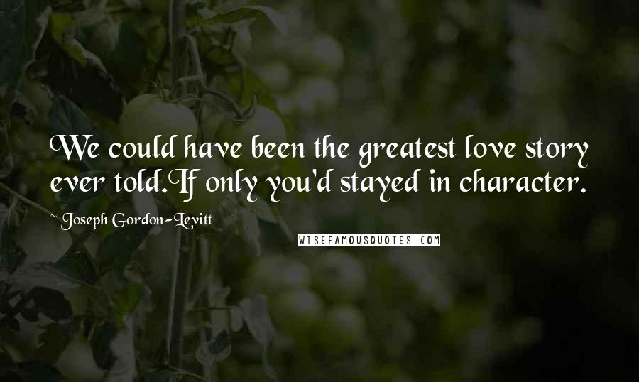 Joseph Gordon-Levitt Quotes: We could have been the greatest love story ever told.If only you'd stayed in character.