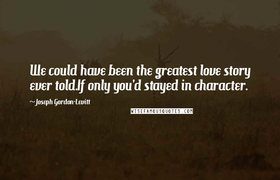 Joseph Gordon-Levitt Quotes: We could have been the greatest love story ever told.If only you'd stayed in character.