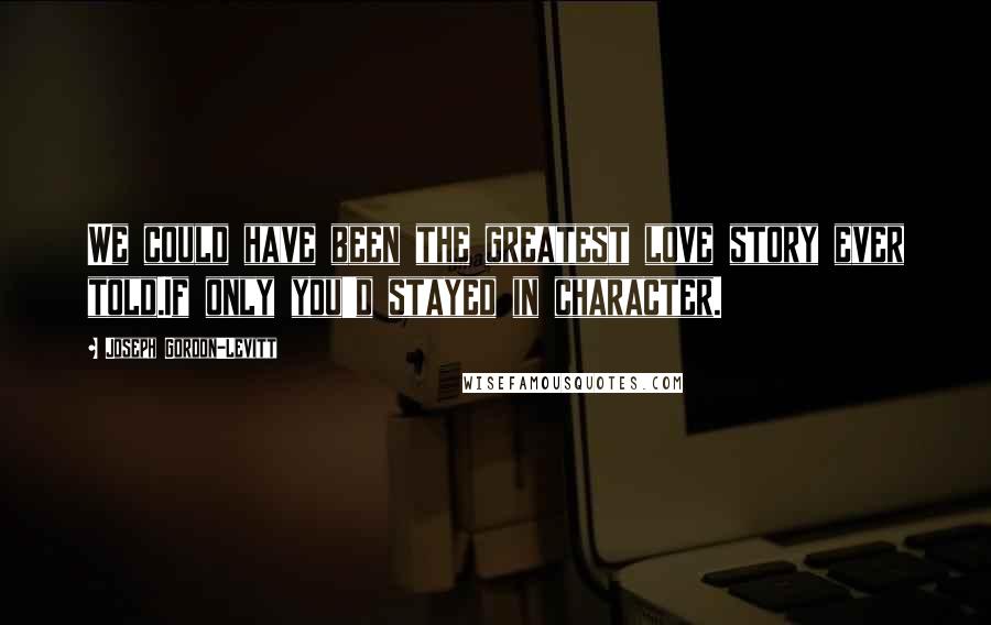 Joseph Gordon-Levitt Quotes: We could have been the greatest love story ever told.If only you'd stayed in character.