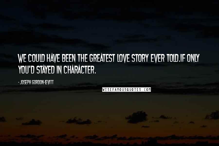 Joseph Gordon-Levitt Quotes: We could have been the greatest love story ever told.If only you'd stayed in character.