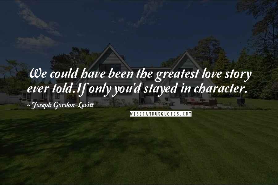 Joseph Gordon-Levitt Quotes: We could have been the greatest love story ever told.If only you'd stayed in character.