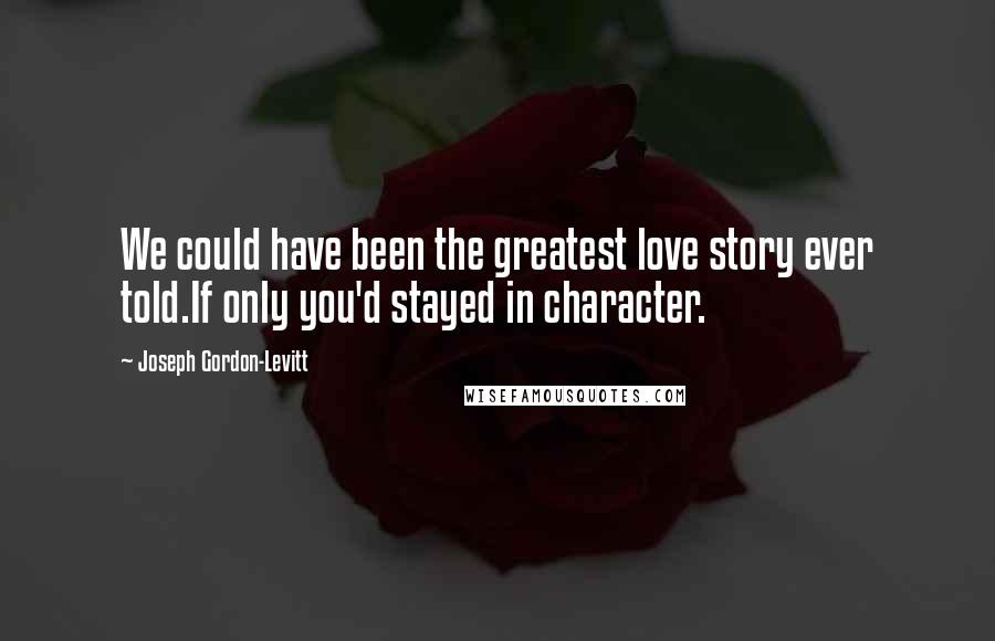 Joseph Gordon-Levitt Quotes: We could have been the greatest love story ever told.If only you'd stayed in character.