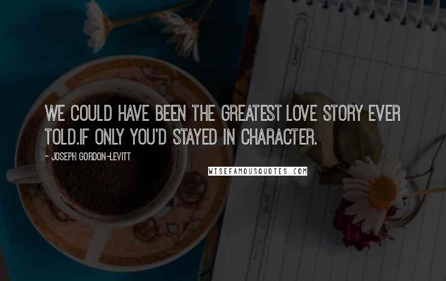 Joseph Gordon-Levitt Quotes: We could have been the greatest love story ever told.If only you'd stayed in character.