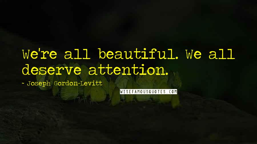 Joseph Gordon-Levitt Quotes: We're all beautiful. We all deserve attention.