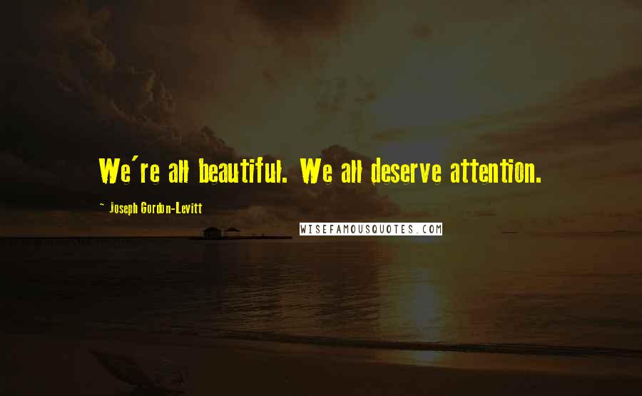 Joseph Gordon-Levitt Quotes: We're all beautiful. We all deserve attention.