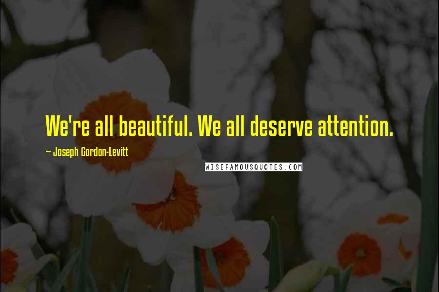 Joseph Gordon-Levitt Quotes: We're all beautiful. We all deserve attention.