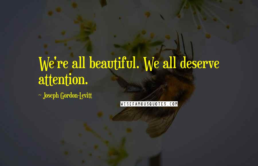 Joseph Gordon-Levitt Quotes: We're all beautiful. We all deserve attention.