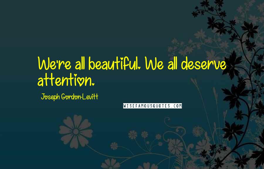 Joseph Gordon-Levitt Quotes: We're all beautiful. We all deserve attention.