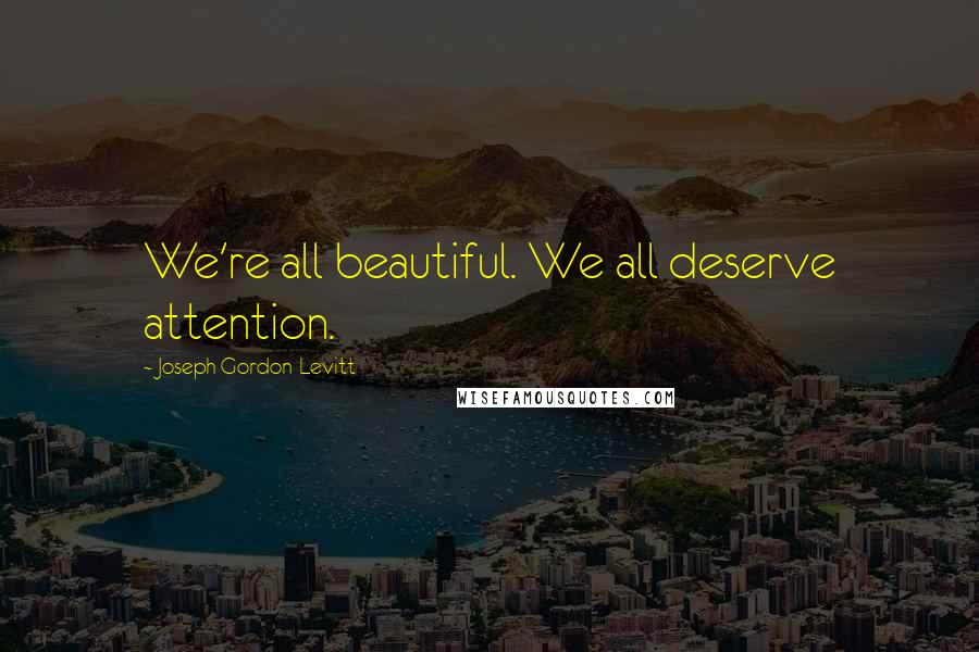 Joseph Gordon-Levitt Quotes: We're all beautiful. We all deserve attention.