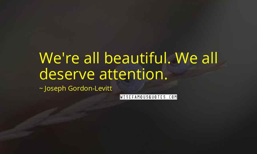 Joseph Gordon-Levitt Quotes: We're all beautiful. We all deserve attention.