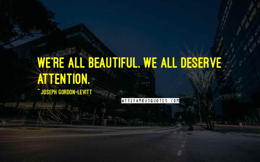 Joseph Gordon-Levitt Quotes: We're all beautiful. We all deserve attention.