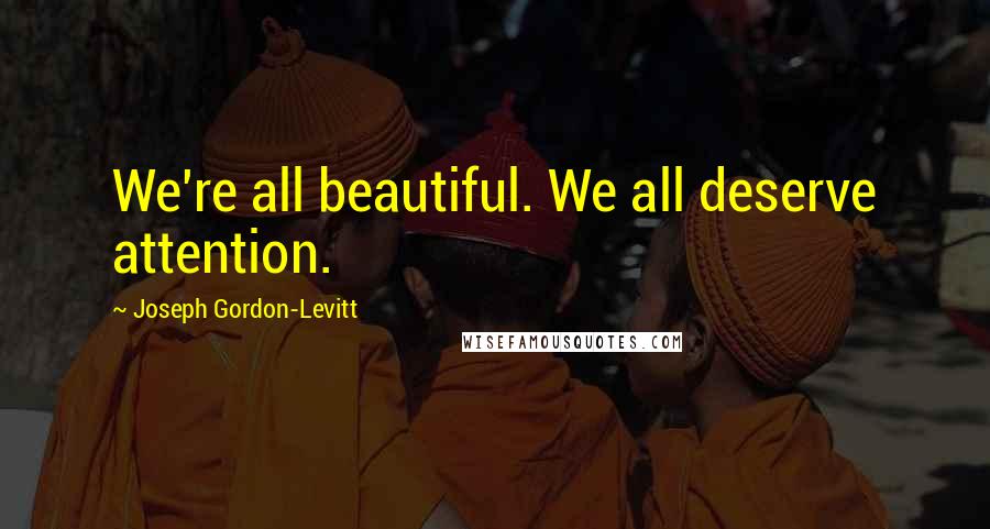 Joseph Gordon-Levitt Quotes: We're all beautiful. We all deserve attention.