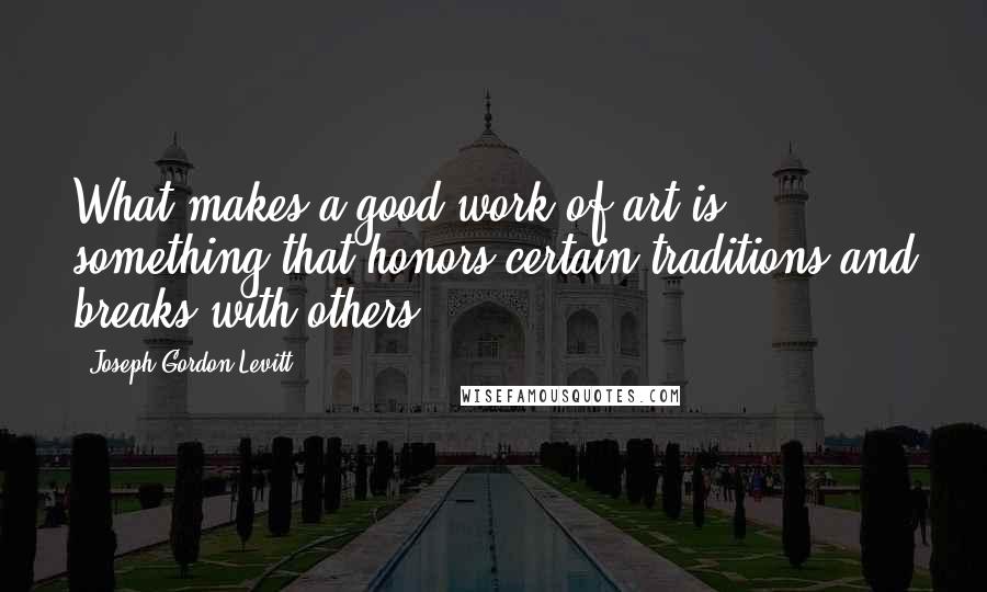 Joseph Gordon-Levitt Quotes: What makes a good work of art is something that honors certain traditions and breaks with others.