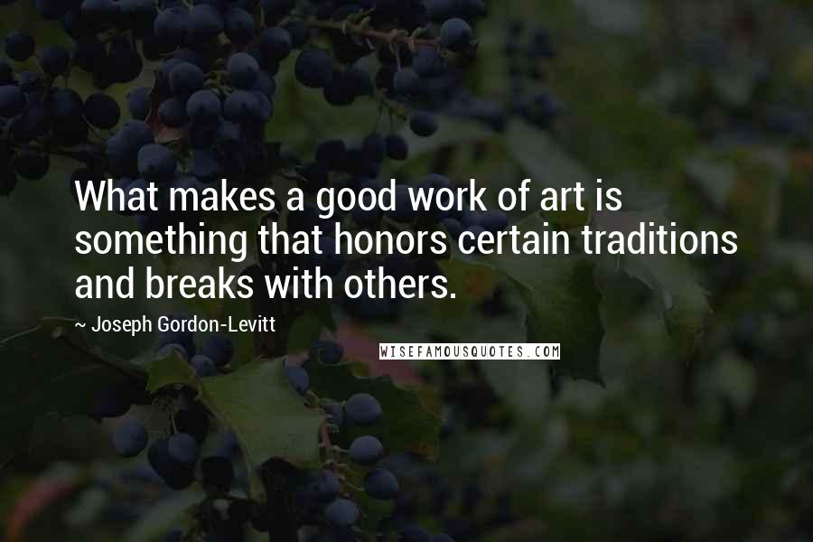 Joseph Gordon-Levitt Quotes: What makes a good work of art is something that honors certain traditions and breaks with others.